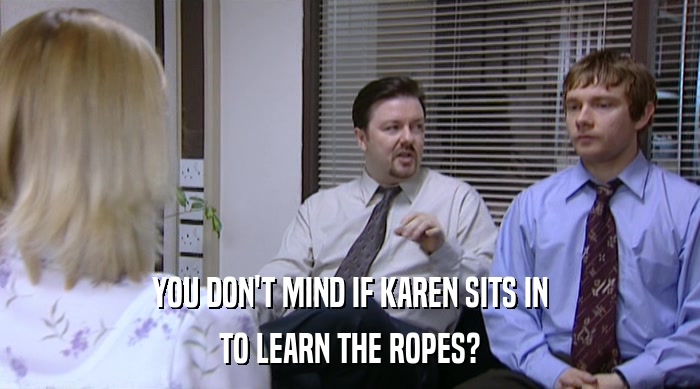 YOU DON'T MIND IF KAREN SITS IN
 TO LEARN THE ROPES? 