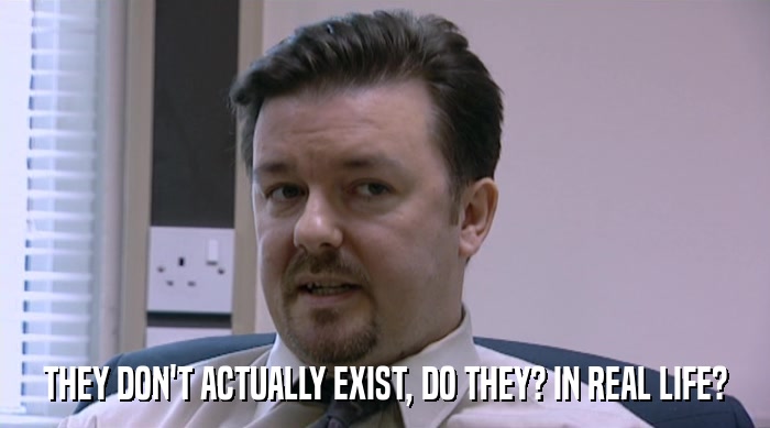 THEY DON'T ACTUALLY EXIST, DO THEY? IN REAL LIFE?  