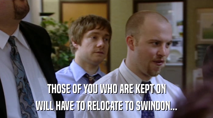 THOSE OF YOU WHO ARE KEPT ON WILL HAVE TO RELOCATE TO SWINDON... 