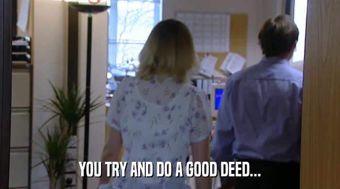 YOU TRY AND DO A GOOD DEED...  