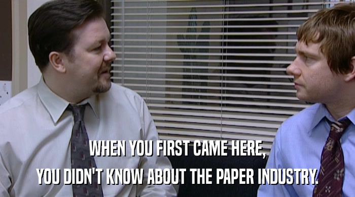 WHEN YOU FIRST CAME HERE,
 YOU DIDN'T KNOW ABOUT THE PAPER INDUSTRY. 