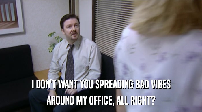 I DON'T WANT YOU SPREADING BAD VIBES AROUND MY OFFICE, ALL RIGHT? 
