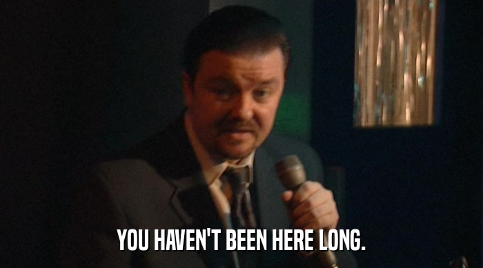 YOU HAVEN'T BEEN HERE LONG.  