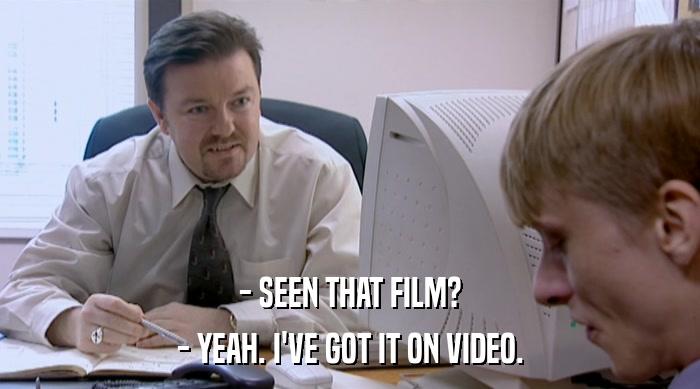 - SEEN THAT FILM?
 - YEAH. I'VE GOT IT ON VIDEO. 