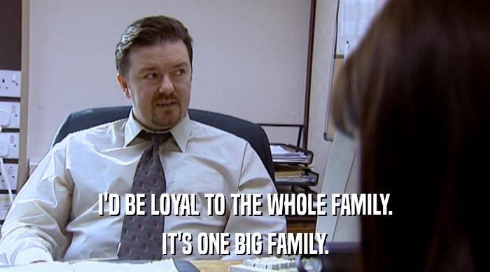 I'D BE LOYAL TO THE WHOLE FAMILY.
 IT'S ONE BIG FAMILY. 