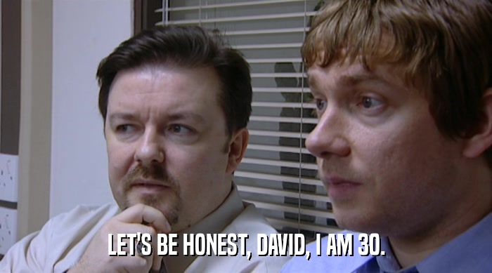 LET'S BE HONEST, DAVID, I AM 30.  