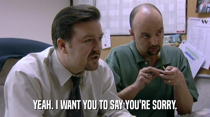 YEAH. I WANT YOU TO SAY YOU'RE SORRY.  