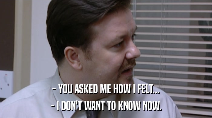 - YOU ASKED ME HOW I FELT... - I DON'T WANT TO KNOW NOW. 