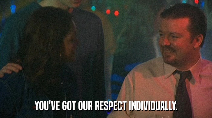 YOU'VE GOT OUR RESPECT INDIVIDUALLY.  