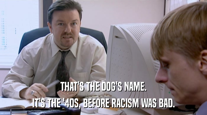 THAT'S THE DOG'S NAME.
 IT'S THE '40S, BEFORE RACISM WAS BAD. 