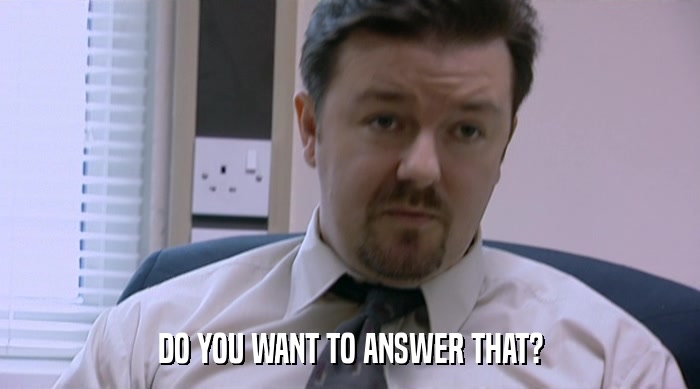 DO YOU WANT TO ANSWER THAT?  