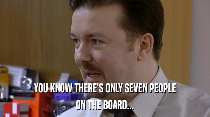 YOU KNOW THERE'S ONLY SEVEN PEOPLE ON THE BOARD... 
