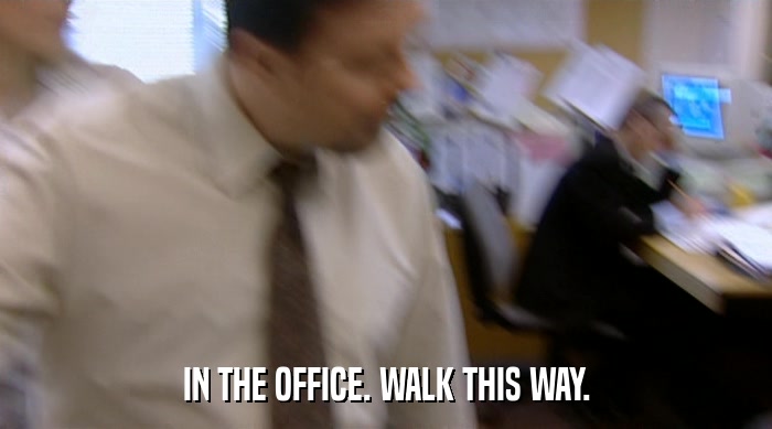 IN THE OFFICE. WALK THIS WAY.  