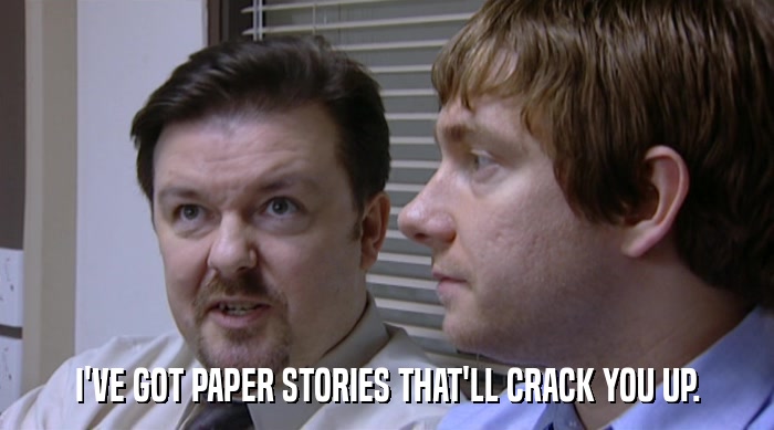 I'VE GOT PAPER STORIES THAT'LL CRACK YOU UP.  
