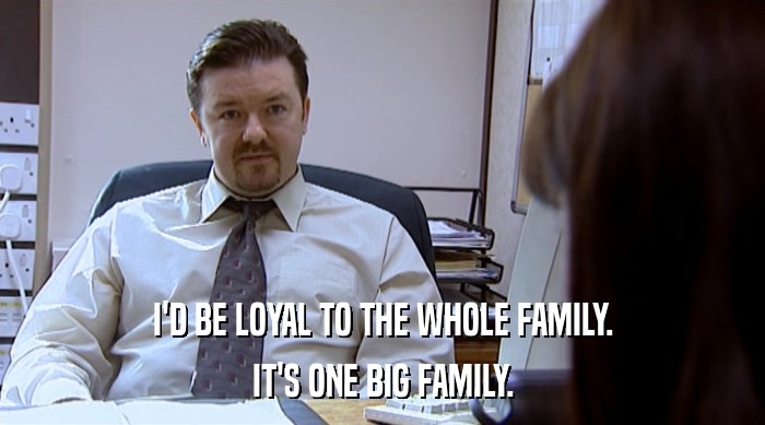 I'D BE LOYAL TO THE WHOLE FAMILY.
 IT'S ONE BIG FAMILY. 