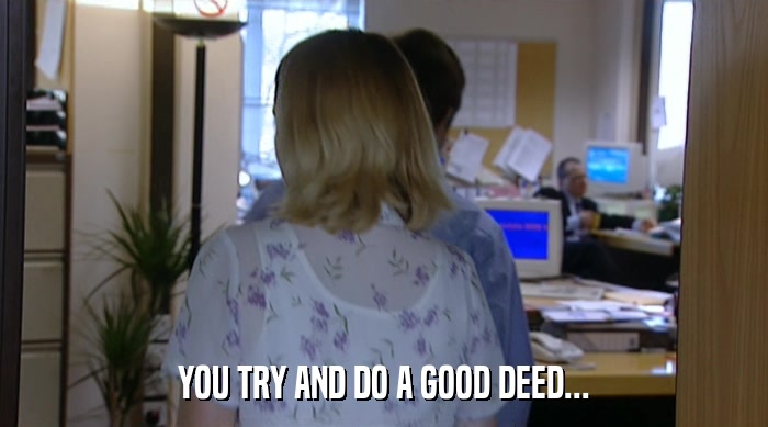 YOU TRY AND DO A GOOD DEED...  