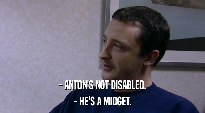 - ANTON'S NOT DISABLED.
 - HE'S A MIDGET. 