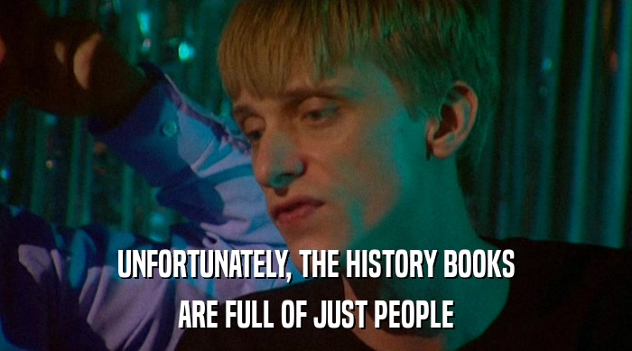 UNFORTUNATELY, THE HISTORY BOOKS
 ARE FULL OF JUST PEOPLE 