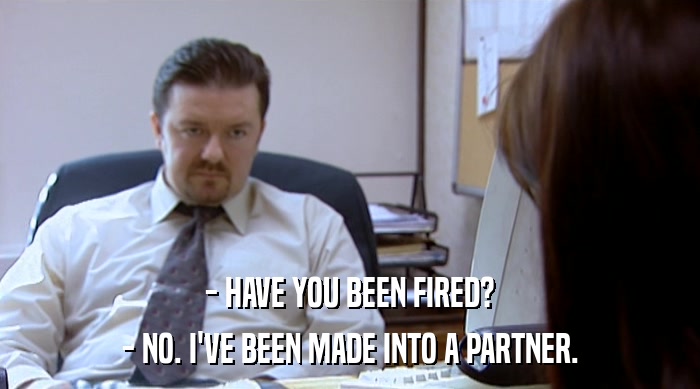 - HAVE YOU BEEN FIRED? - NO. I'VE BEEN MADE INTO A PARTNER. 