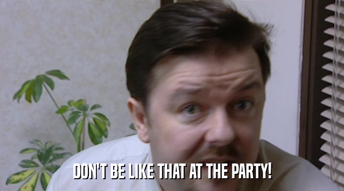 DON'T BE LIKE THAT AT THE PARTY!  