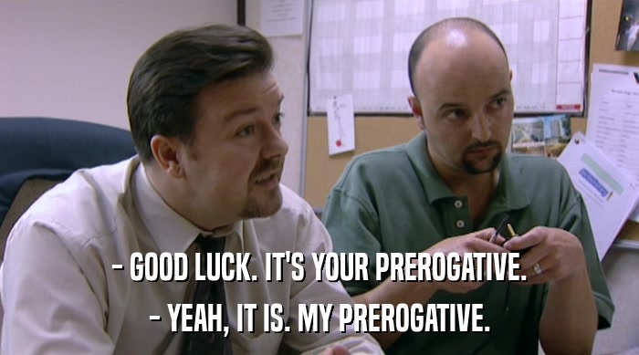 - GOOD LUCK. IT'S YOUR PREROGATIVE. - YEAH, IT IS. MY PREROGATIVE. 