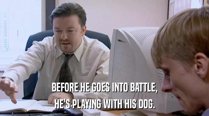 BEFORE HE GOES INTO BATTLE,
 HE'S PLAYING WITH HIS DOG. 