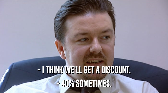 - I THINK WE'LL GET A DISCOUNT. - 40% SOMETIMES. 