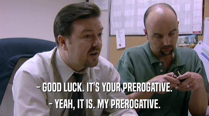 - GOOD LUCK. IT'S YOUR PREROGATIVE. - YEAH, IT IS. MY PREROGATIVE. 