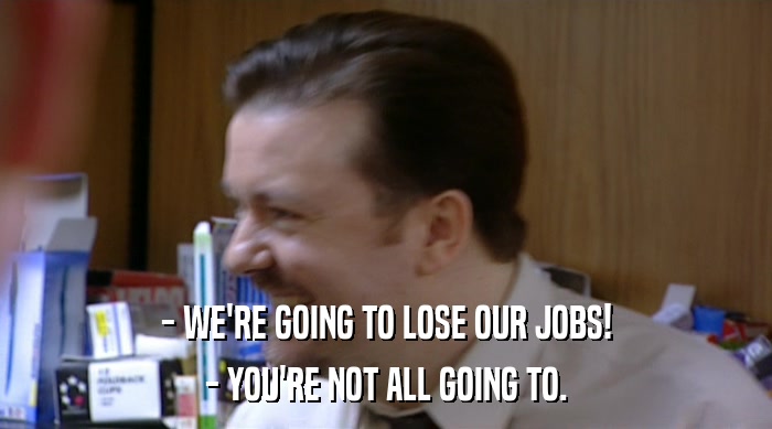 - WE'RE GOING TO LOSE OUR JOBS! - YOU'RE NOT ALL GOING TO. 