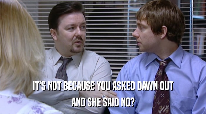 IT'S NOT BECAUSE YOU ASKED DAWN OUT AND SHE SAID NO? 