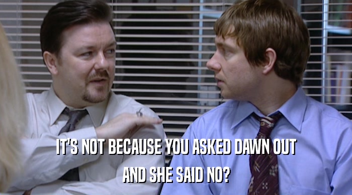 IT'S NOT BECAUSE YOU ASKED DAWN OUT AND SHE SAID NO? 