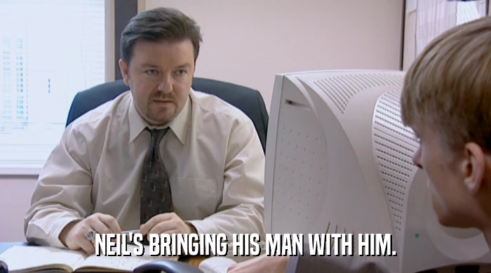 NEIL'S BRINGING HIS MAN WITH HIM.  