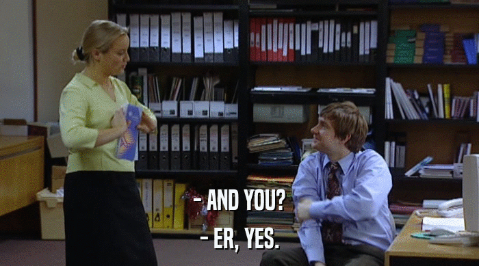 - AND YOU?
 - ER, YES. 