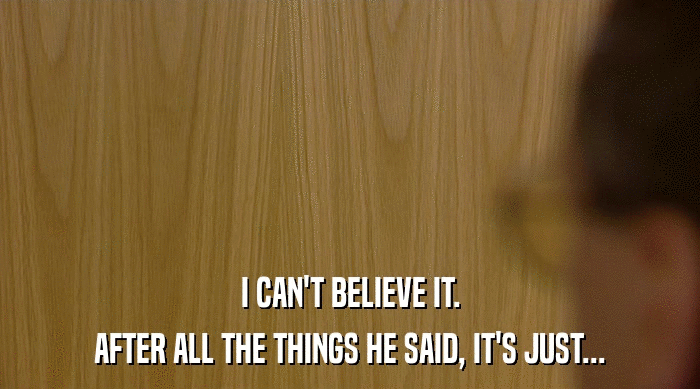 I CAN'T BELIEVE IT. AFTER ALL THE THINGS HE SAID, IT'S JUST... 