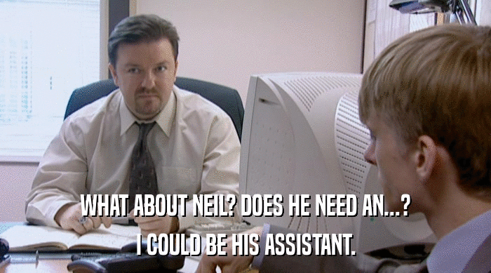 WHAT ABOUT NEIL? DOES HE NEED AN...? I COULD BE HIS ASSISTANT. 