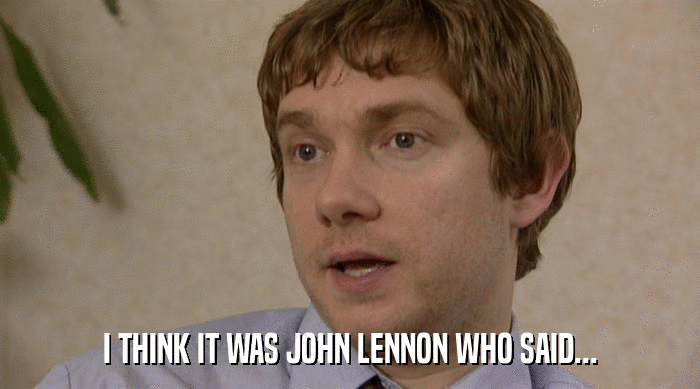 I THINK IT WAS JOHN LENNON WHO SAID...  