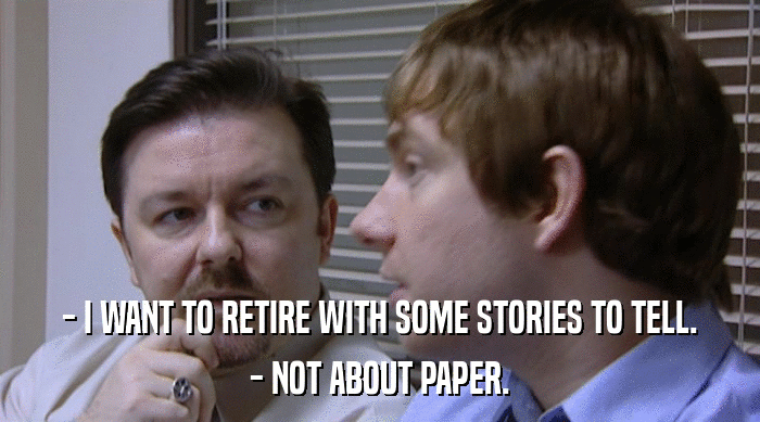 - I WANT TO RETIRE WITH SOME STORIES TO TELL. - NOT ABOUT PAPER. 