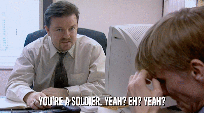 YOU'RE A SOLDIER. YEAH? EH? YEAH?  