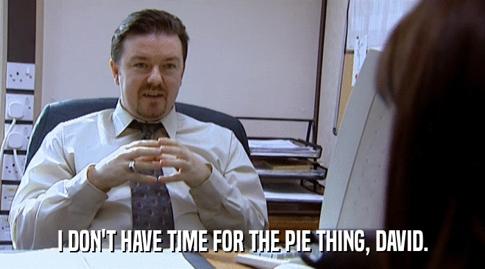 I DON'T HAVE TIME FOR THE PIE THING, DAVID.  