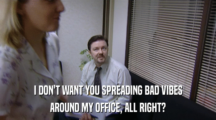 I DON'T WANT YOU SPREADING BAD VIBES
 AROUND MY OFFICE, ALL RIGHT? 