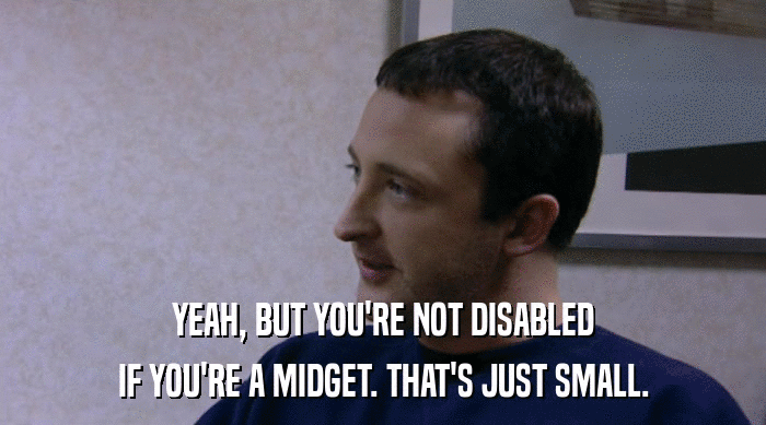 YEAH, BUT YOU'RE NOT DISABLED IF YOU'RE A MIDGET. THAT'S JUST SMALL. 
