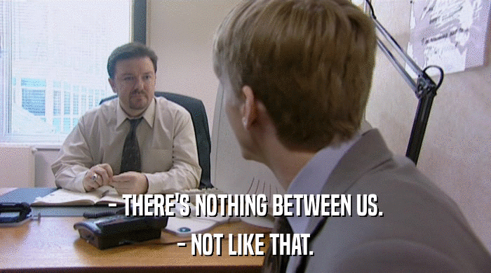 - THERE'S NOTHING BETWEEN US. - NOT LIKE THAT. 