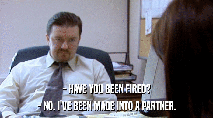 - HAVE YOU BEEN FIRED? - NO. I'VE BEEN MADE INTO A PARTNER. 