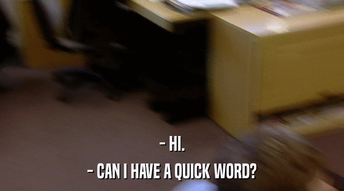 - HI. - CAN I HAVE A QUICK WORD? 