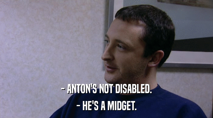 - ANTON'S NOT DISABLED. - HE'S A MIDGET. 