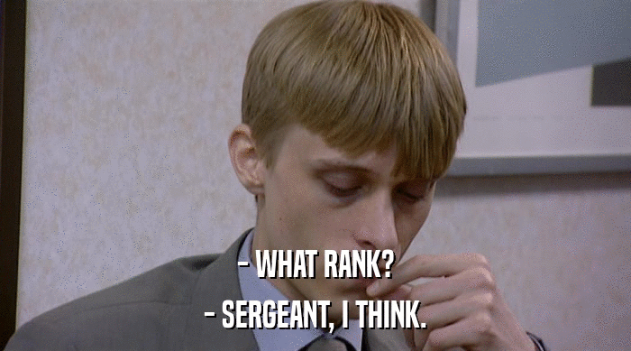 - WHAT RANK?
 - SERGEANT, I THINK. 