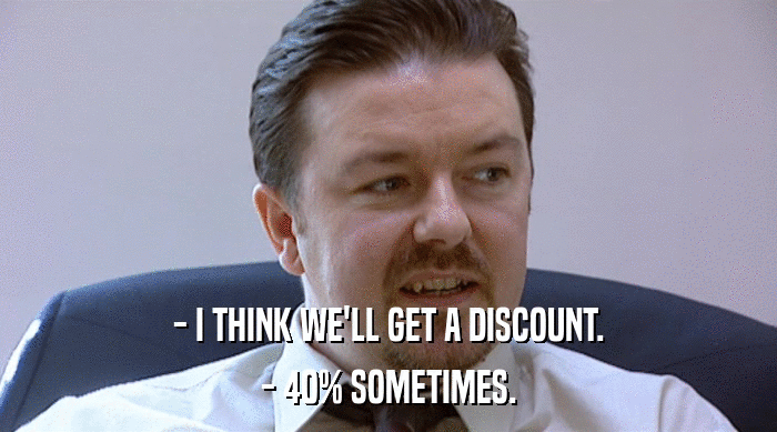- I THINK WE'LL GET A DISCOUNT. - 40% SOMETIMES. 