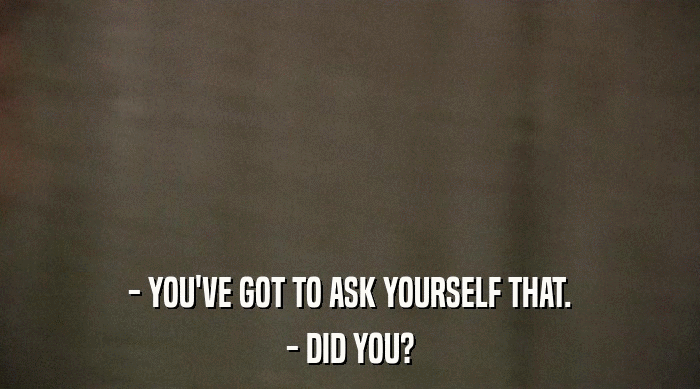 - YOU'VE GOT TO ASK YOURSELF THAT.
 - DID YOU? 