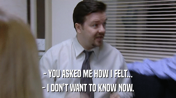 - YOU ASKED ME HOW I FELT... - I DON'T WANT TO KNOW NOW. 