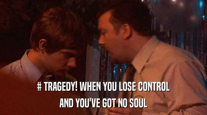 # TRAGEDY! WHEN YOU LOSE CONTROL
 AND YOU'VE GOT NO SOUL 